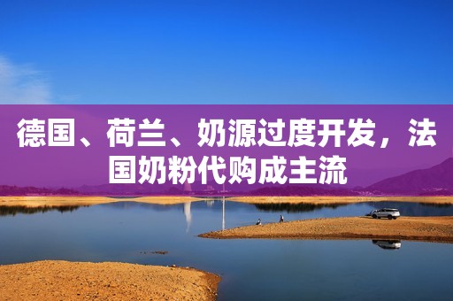 德国、荷兰、奶源过度开发，法国奶粉代购成主流