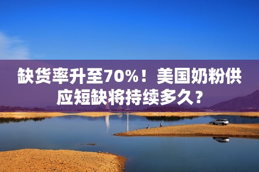 缺货率升至70%！美国奶粉供应短缺将持续多久？