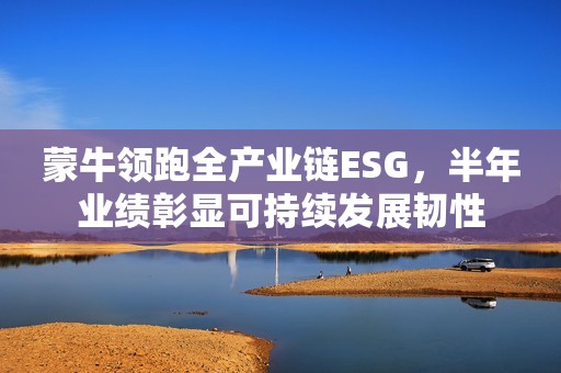 蒙牛领跑全产业链ESG，半年业绩彰显可持续发展韧性