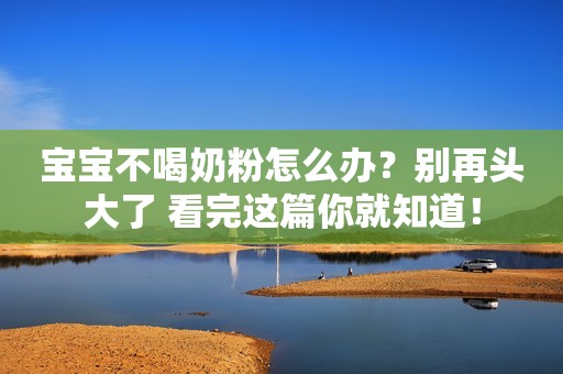 宝宝不喝奶粉怎么办？别再头大了 看完这篇你就知道！