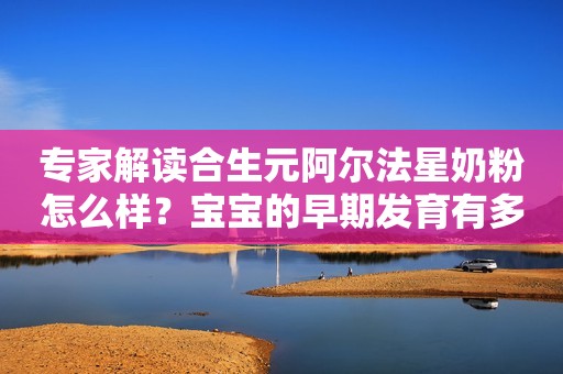 专家解读合生元阿尔法星奶粉怎么样？宝宝的早期发育有多重要？