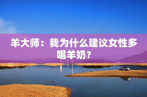 羊大师：我为什么建议女性多喝羊奶？