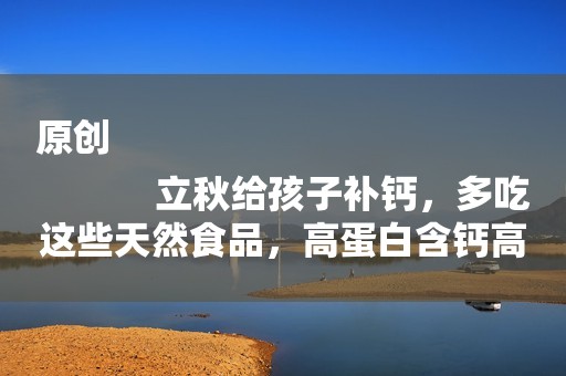 原创
            立秋给孩子补钙，多吃这些天然食品，高蛋白含钙高，营养助长高