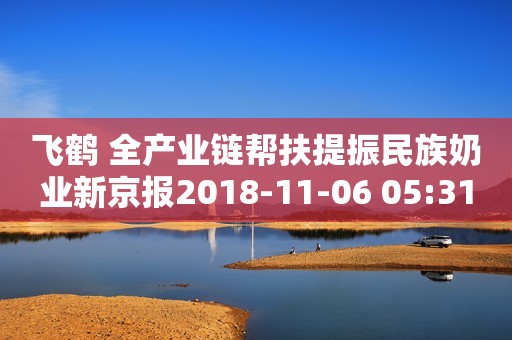 飞鹤 全产业链帮扶提振民族奶业新京报2018-11-06 05:31