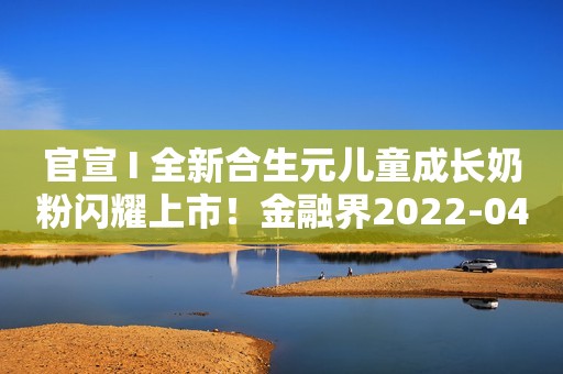 官宣 I 全新合生元儿童成长奶粉闪耀上市！金融界2022-04-21 11:32