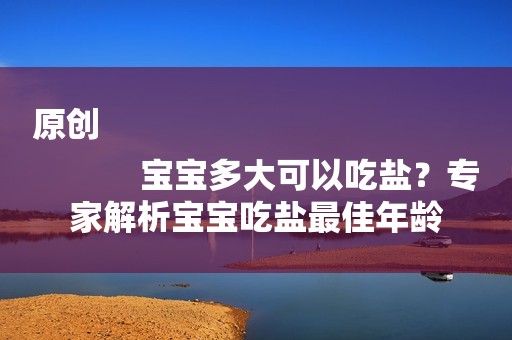 原创
            宝宝多大可以吃盐？专家解析宝宝吃盐最佳年龄