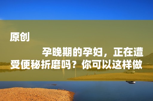 原创
            孕晚期的孕妇，正在遭受便秘折磨吗？你可以这样做