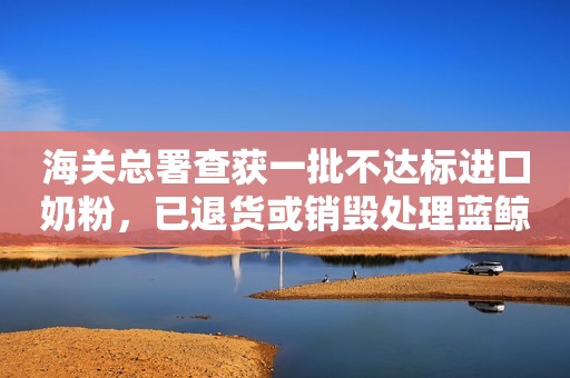 海关总署查获一批不达标进口奶粉，已退货或销毁处理蓝鲸财经2022-11-30 21:14