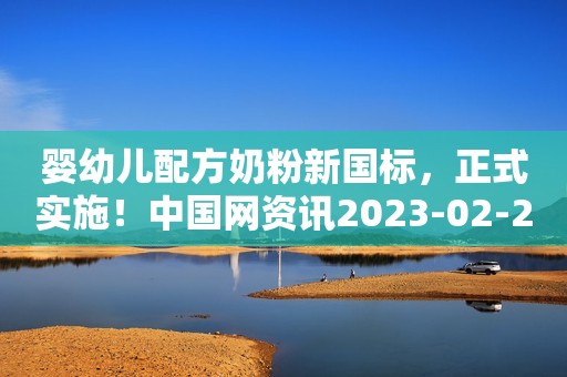 婴幼儿配方奶粉新国标，正式实施！中国网资讯2023-02-23 16:01河南