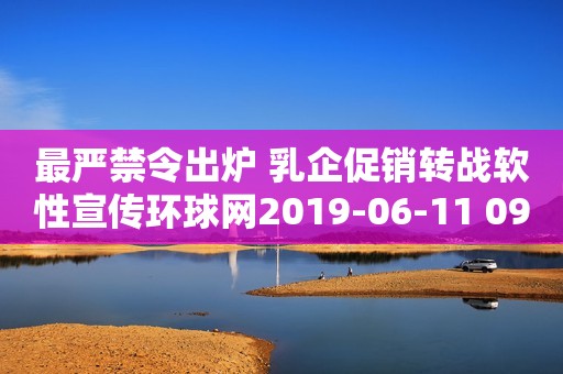 最严禁令出炉 乳企促销转战软性宣传环球网2019-06-11 09:37