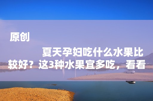 原创
            夏天孕妇吃什么水果比较好？这3种水果宜多吃，看看你吃过几种？