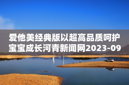 爱他美经典版以超高品质呵护宝宝成长河青新闻网2023-09-11 12:09河北