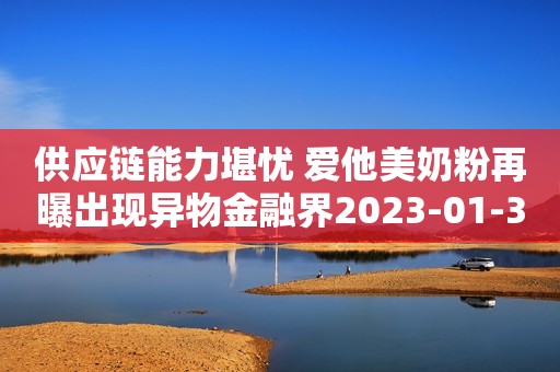 供应链能力堪忧 爱他美奶粉再曝出现异物金融界2023-01-30 11:30