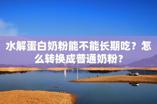 水解蛋白奶粉能不能长期吃？怎么转换成普通奶粉？