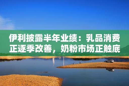 伊利披露半年业绩：乳品消费正逐季改善，奶粉市场正触底反弹第一财经2023-08-29 15:17