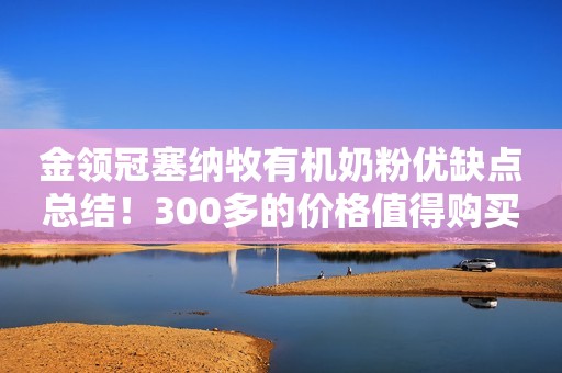 金领冠塞纳牧有机奶粉优缺点总结！300多的价格值得购买吗？