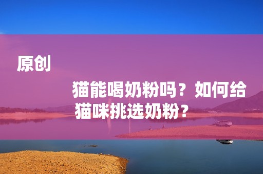 原创
            猫能喝奶粉吗？如何给猫咪挑选奶粉？