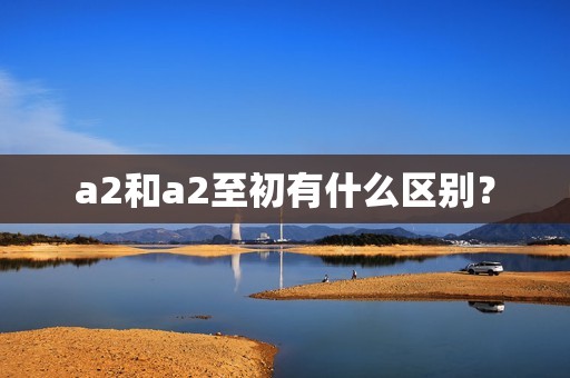 a2和a2至初有什么区别？