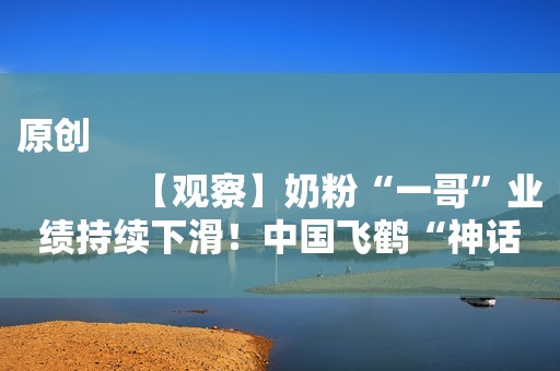 原创
            【观察】奶粉“一哥”业绩持续下滑！中国飞鹤“神话破灭”？