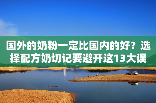 国外的奶粉一定比国内的好？选择配方奶切记要避开这13大误区！