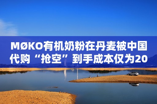 MØKO有机奶粉在丹麦被中国代购“抢空”到手成本仅为200元/罐