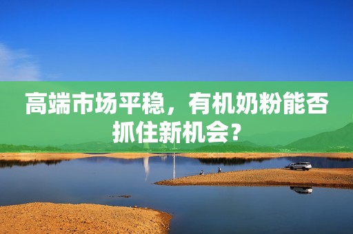 高端市场平稳，有机奶粉能否抓住新机会？