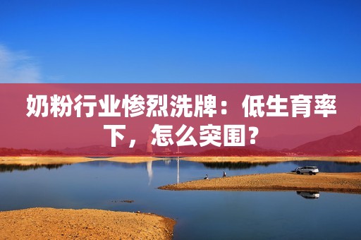 奶粉行业惨烈洗牌：低生育率下，怎么突围？