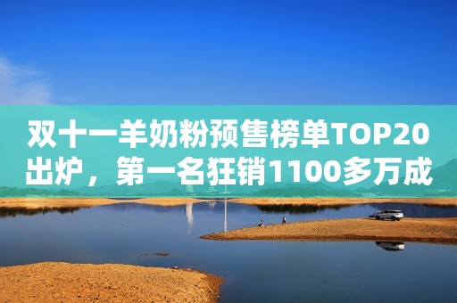 双十一羊奶粉预售榜单TOP20出炉，第一名狂销1100多万成功夺魁