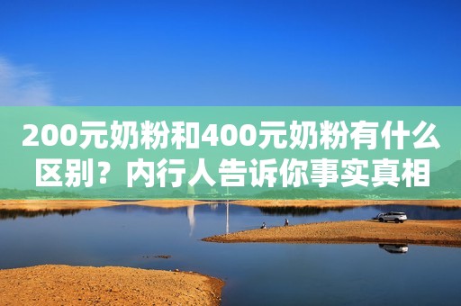 200元奶粉和400元奶粉有什么区别？内行人告诉你事实真相