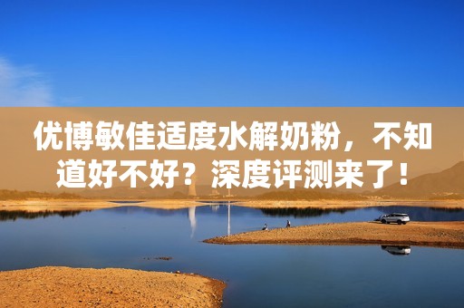 优博敏佳适度水解奶粉，不知道好不好？深度评测来了！