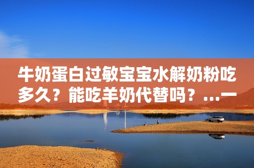 牛奶蛋白过敏宝宝水解奶粉吃多久？能吃羊奶代替吗？…一文告诉你