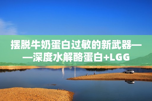 摆脱牛奶蛋白过敏的新武器——深度水解酪蛋白+LGG