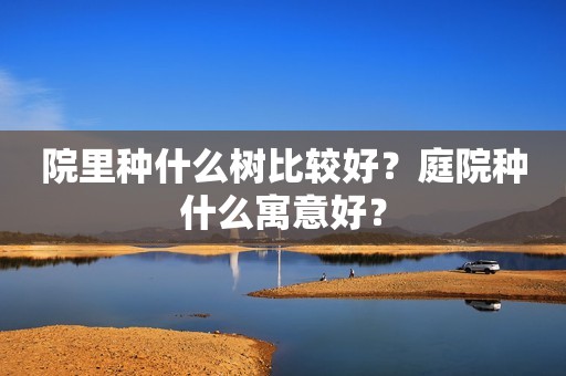 院里种什么树比较好？庭院种什么寓意好？