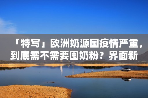 「特写」欧洲奶源国疫情严重，到底需不需要囤奶粉？界面新闻2020-04-01 08:00