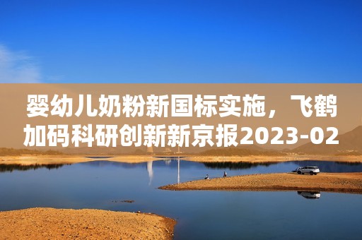 婴幼儿奶粉新国标实施，飞鹤加码科研创新新京报2023-02-23 11:03