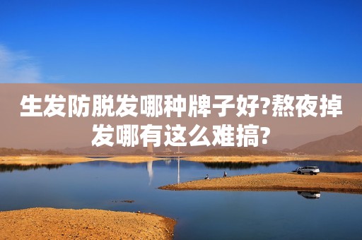 生发防脱发哪种牌子好?熬夜掉发哪有这么难搞?