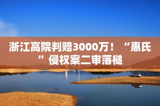 浙江高院判赔3000万！“惠氏”侵权案二审落槌