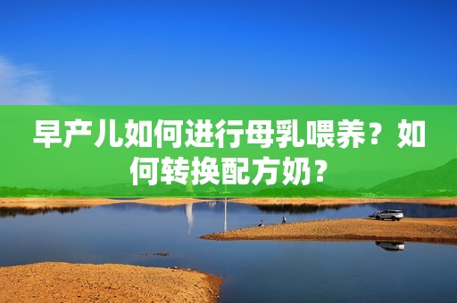 早产儿如何进行母乳喂养？如何转换配方奶？