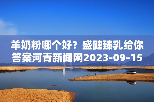 羊奶粉哪个好？盛健臻乳给你答案河青新闻网2023-09-15 10:07河北