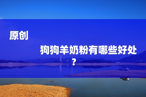 原创
            狗狗羊奶粉有哪些好处？