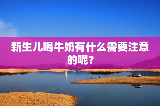 新生儿喝牛奶有什么需要注意的呢？