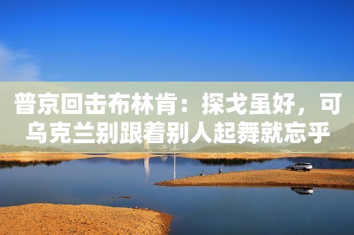 普京回击布林肯：探戈虽好，可乌克兰别跟着别人起舞就忘乎所以