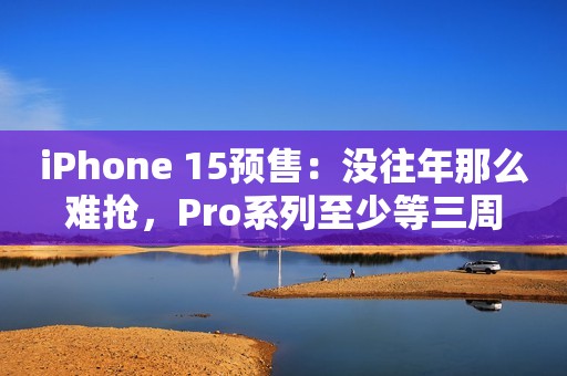 iPhone 15预售：没往年那么难抢，Pro系列至少等三周