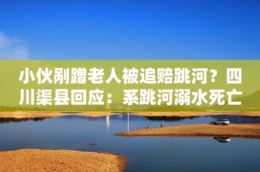 小伙剐蹭老人被追赔跳河？四川渠县回应：系跳河溺水死亡，追加赔偿不属实