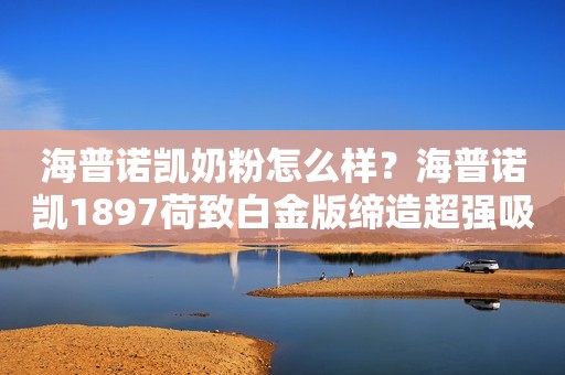 海普诺凯奶粉怎么样？海普诺凯1897荷致白金版缔造超强吸收力！