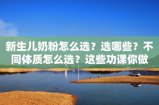 新生儿奶粉怎么选？选哪些？不同体质怎么选？这些功课你做...