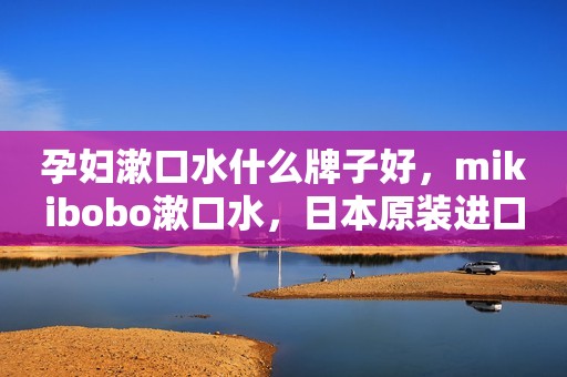 孕妇漱口水什么牌子好，mikibobo漱口水，日本原装进口