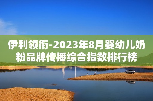 伊利领衔-2023年8月婴幼儿奶粉品牌传播综合指数排行榜