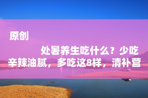 原创
            处暑养生吃什么？少吃辛辣油腻，多吃这8样，清补营养不上火