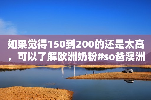 如果觉得150到200的还是太高，可以了解欧洲奶粉#so爸澳洲